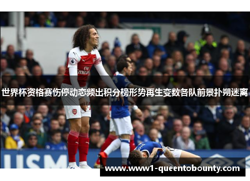 世界杯资格赛伤停动态频出积分榜形势再生变数各队前景扑朔迷离