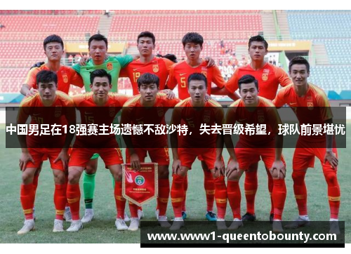 中国男足在18强赛主场遗憾不敌沙特，失去晋级希望，球队前景堪忧