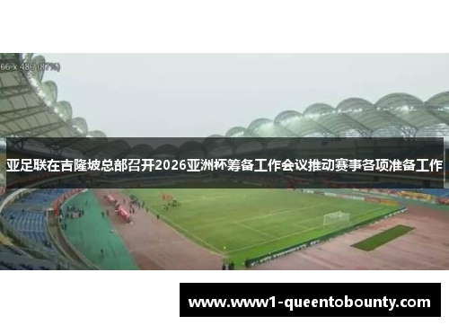 亚足联在吉隆坡总部召开2026亚洲杯筹备工作会议推动赛事各项准备工作