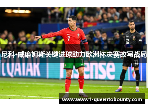 尼科·威廉姆斯关键进球助力欧洲杯决赛改写战局 尼科·威廉姆斯关键进球助力欧洲杯决赛改写战局
