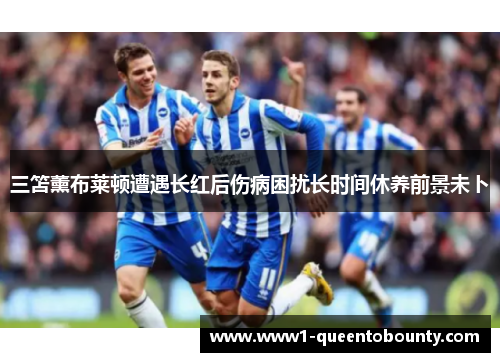 三笘薰布莱顿遭遇长红后伤病困扰长时间休养前景未卜 三笘薰布莱顿遭遇长红后伤病困扰长时间休养前景未卜