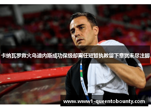 卡纳瓦罗救火乌迪内斯成功保级却离任短暂执教留下意犹未尽注脚 卡纳瓦罗救火乌迪内斯成功保级却离任短暂执教留下意犹未尽注脚