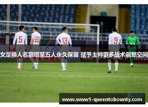 女足换人名额增至五人永久保留 赋予主帅更多战术调整空间