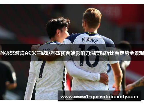孙兴慜对阵AC米兰欧联杯攻防两端影响力深度解析比赛走势全景观 孙兴慜对阵AC米兰欧联杯攻防两端影响力深度解析比赛走势全景观