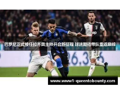 巴罗尼正式接任拉齐奥主帅开启新征程 球迷期待带队重返巅峰