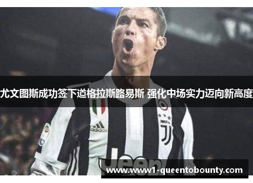 尤文图斯成功签下道格拉斯路易斯 强化中场实力迈向新高度 尤文图斯成功签下道格拉斯路易斯 强化中场实力迈向新高度