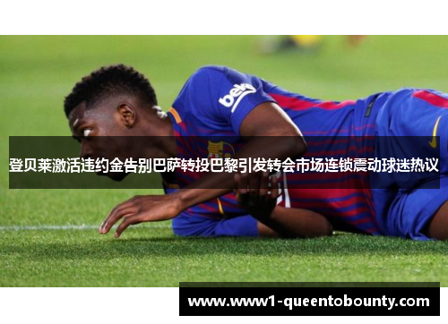 登贝莱激活违约金告别巴萨转投巴黎引发转会市场连锁震动球迷热议