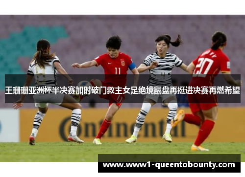 王珊珊亚洲杯半决赛加时破门救主女足绝境翻盘再挺进决赛再燃希望