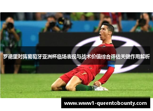 罗德里对阵葡萄牙亚洲杯临场表现与战术价值综合评估关键作用解析