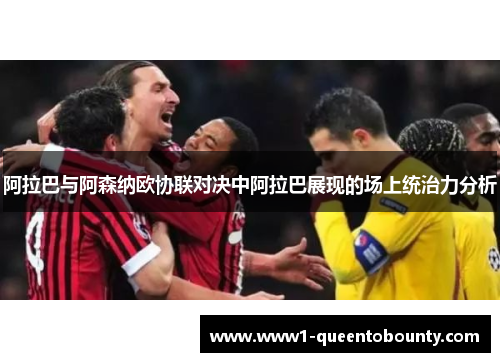阿拉巴与阿森纳欧协联对决中阿拉巴展现的场上统治力分析