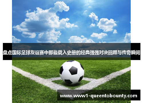 盘点国际足球友谊赛中那些载入史册的经典强强对决回顾与传奇瞬间 盘点国际足球友谊赛中那些载入史册的经典强强对决回顾与传奇瞬间