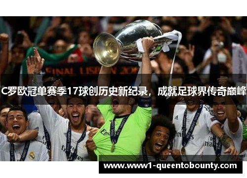 C罗欧冠单赛季17球创历史新纪录,成就足球界传奇巅峰 C罗欧冠单赛季17球创历史新纪录,成就足球界传奇巅峰