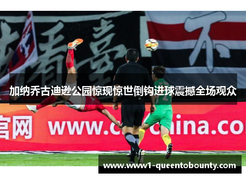 加纳乔古迪逊公园惊现惊世倒钩进球震撼全场观众