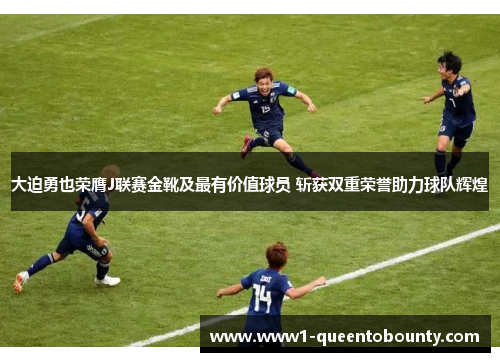 大迫勇也荣膺J联赛金靴及最有价值球员 斩获双重荣誉助力球队辉煌 大迫勇也荣膺J联赛金靴及最有价值球员 斩获双重荣誉助力球队辉煌