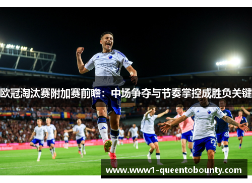 欧冠淘汰赛附加赛前瞻:中场争夺与节奏掌控成胜负关键 欧冠淘汰赛附加赛前瞻:中场争夺与节奏掌控成胜负关键