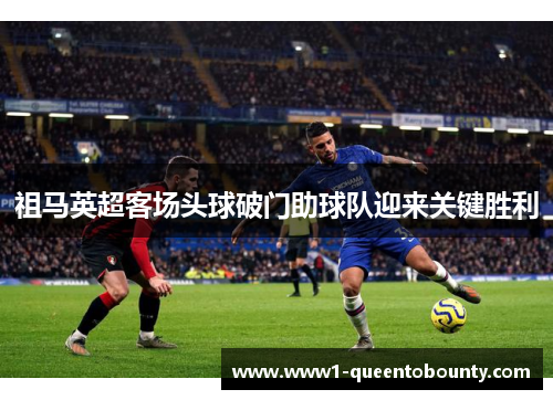 祖马英超客场头球破门助球队迎来关键胜利