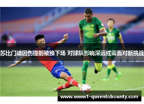 苏比门迪因伤提前被换下场 对球队影响深远或需面对新挑战 苏比门迪因伤提前被换下场 对球队影响深远或需面对新挑战